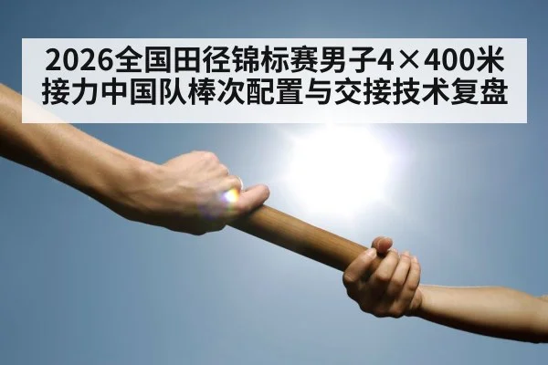 2026全国田径锦标赛男子4×400米接力中国队棒次配置与交接技术复盘