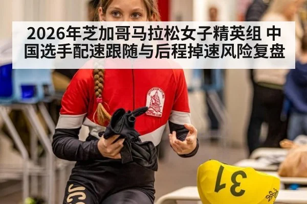 2026年芝加哥马拉松女子精英组 中国选手配速跟随与后程掉速风险复盘