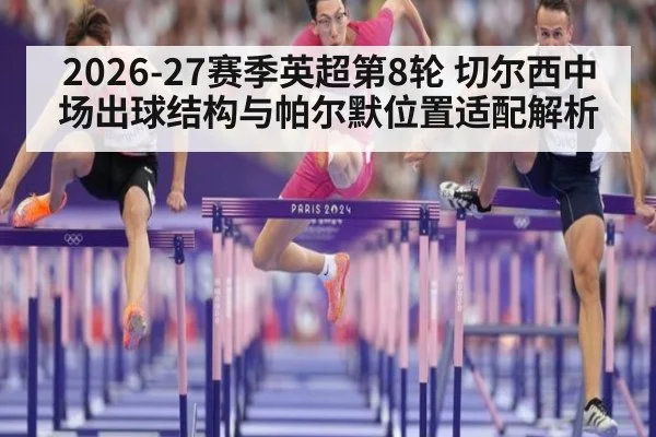 2026-27赛季英超第8轮 切尔西中场出球结构与帕尔默位置适配解析